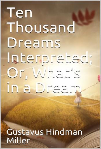 Ten Thousand Dreams Interpreted; Or, What's in a Dream / A Scientific and Practical Exposition PDF