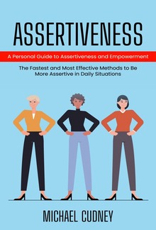 Assertiveness: A Personal Guide to Assertiveness and Empowerment (The Fastest and Most Effective Methods to Be More Assertive in Daily Situations) PDF