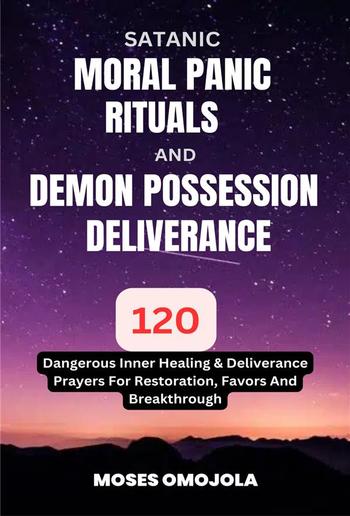 Satanic, Moral Panic, Rituals And Demon Possession Deliverance: 120 Dangerous Inner Healing & Deliverance Prayers For Restoration, Favors And Breakthrough PDF