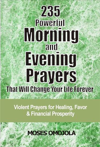235 Powerful Morning And Evening Prayers That Will Change Your Life Forever: Violent Prayers for Healing, Favor and Financial Prosperity PDF