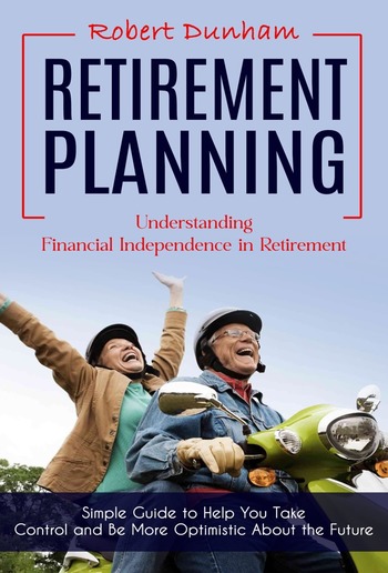 Retirement Planning: Understanding Financial Independence in Retirement (Simple Guide to Help You Take Control and Be More Optimistic About the Future) PDF Retirement Planning: Understanding Financial Independence in Retirement (Simple Guide to Help You Take Control and Be More Optimistic About the Future) PDF