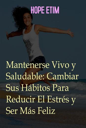 Mantenerse Vivo y Saludable: Cambiar Sus Hábitos Para Reducir El Estrés y Ser Más Feliz PDF