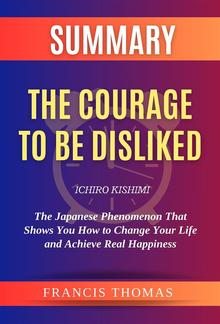 Summary Of The Courage to be Disliked by Ichiro Kishimi:The Japanese Phenomenon That Shows You How to Change Your Life and Achieve Real Happiness PDF