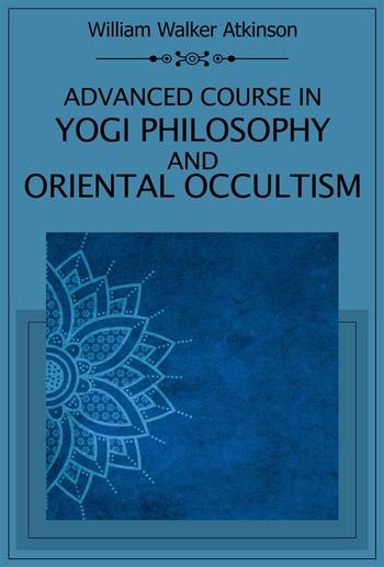 Advanced Course in Yogi Philosophy and Oriental Occultism PDF