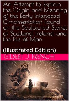 An Attempt to Explain the Origin and Meaning of the Early Interlaced Ornamentation Found on the Sculptured Stones of Scotland, Ireland, and the Isle of Man PDF