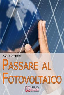 Passare al Fotovoltaico. Tutto ciò che c'è da Sapere sul Fotovoltaico per Operare una Scelta in Piena Sicurezza e Serenità PDF