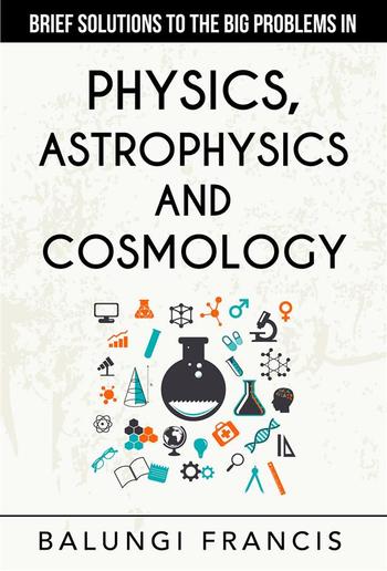 Brief Solutions to the Big Problems in Physics, Astrophysics and Cosmology PDF