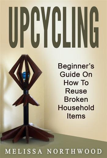 Upcycling: Beginner’s Guide On How To Reuse Broken Household Items PDF