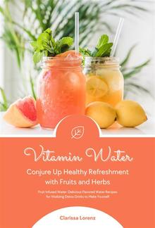 Vitamin Water: Conjure Up Healthy Refreshment with Fruits and Herbs (Fruit Infused Water: Delicious Flavored Water Recipes for Vitalizing Detox Drinks to Make Yourself) PDF