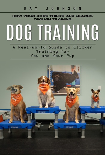 Dog Training: How Your Dogs Thinks and Learns Trough Training (A Real-world Guide to Clicker Training for You and Your Pup) PDF