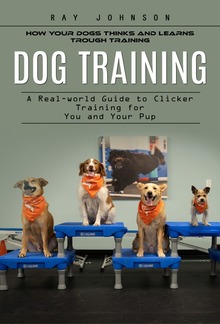 Dog Training: How Your Dogs Thinks and Learns Trough Training (A Real-world Guide to Clicker Training for You and Your Pup) PDF