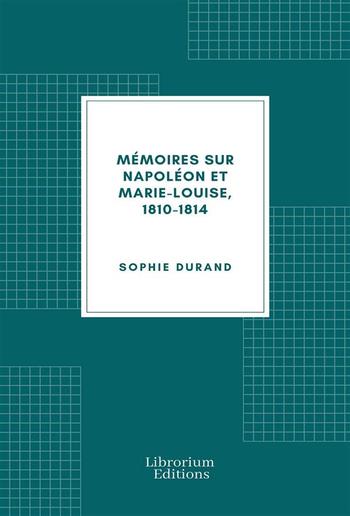 Mémoires sur Napoléon et Marie-Louise, 1810-1814 PDF