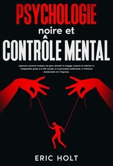 Psychologie noire et contrôle mental: Apprenez comment analyser les gens, décoder le langage corporel et maîtriser la manipulation grâce à la PNL secrète, à la persuasion subliminale, à l’influence émotionnelle et à l’hypnose. PDF