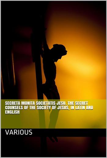 Secreta Monita Societatis Jesu. The Secret Counsels of the Society of Jesus, in Latin and English PDF