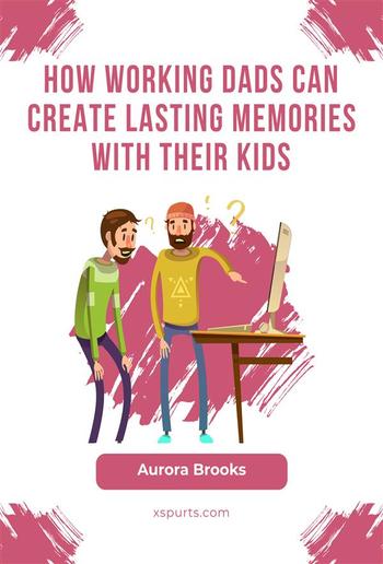 How Working Dads Can Create Lasting Memories with Their Kids PDF