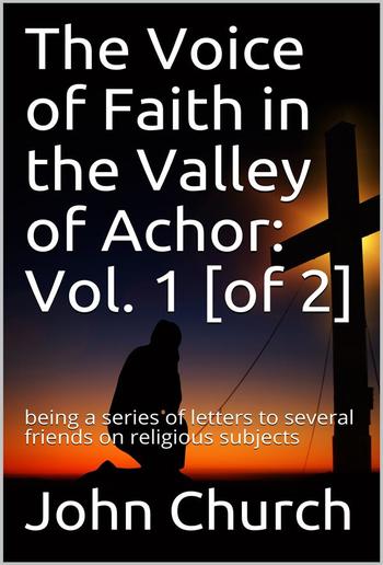 The Voice of Faith in the Valley of Achor: Vol. 1 [of 2] / being a series of letters to several friends on religious subjects PDF