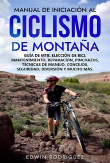 Manual de Iniciación al Ciclismo de Montaña: Guía de Mtb, Elección de Bici, Mantenimiento, Reparación, Pinchazos, Técnicas de Manejo, Concejos, Seguridad, Diversión y Mucho Más PDF