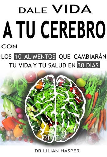 Dale vida a tu cerebro con los 10 alimentos que cambiarán tu vida y tu salud en 30 días PDF