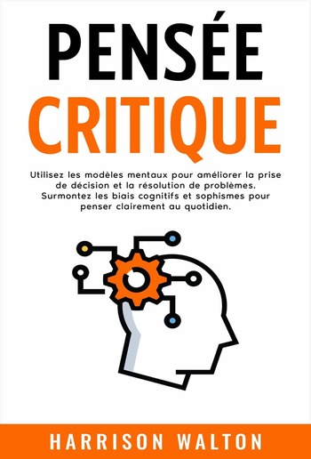 Pensée critique: Utilisez les modèles mentaux pour améliorer la prise de décision et la résolution de problèmes. Surmontez les biais cognitifs et sophismes pour penser clairement au quotidien. PDF