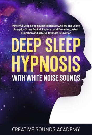 Deep Sleep Hypnosis With White Noise Sounds: Powerful Deep Sleep Sounds to Reduce Anxiety and Leave Everyday Stress Behind. Explore Lucid Dreaming, Astral Projection and Achieve Ultimate Relaxation PDF