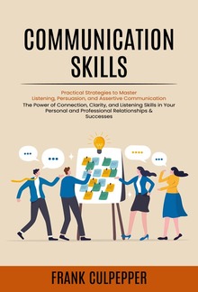 Communication Skills: Practical Strategies to Master Listening, Persuasion, and Assertive Communication (The Power of Connection, Clarity, and Listening Skills in Your Personal and Professional Relationships & Successes) PDF