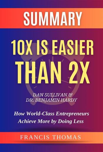 SUMMARY Of 10X Is Easier Than 2X By Dan Sullivan & Dr. Benjamin Hardy:How World-Class Entrepreneurs Achieve More by Doing Less PDF SUMMARY Of 10X Is Easier Than 2X By Dan Sullivan & Dr. Benjamin Hardy:How World-Class Entrepreneurs Achieve More by Doing Less PDF
