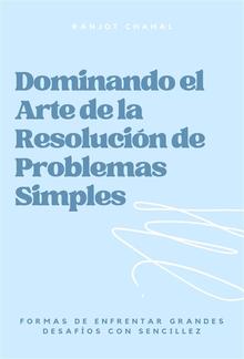 Dominando el Arte de la Resolución de Problemas Simples: Formas de Enfrentar Grandes Desafíos con Sencillez PDF