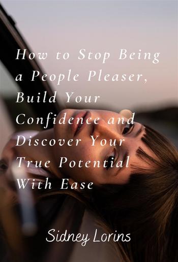 How to Stop Being a People Pleaser; Build Your Confidence and Discover your True Potential with Ease PDF