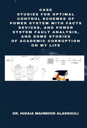 Case Studies for Optimal Control Schemes of Power System with FACTS devices, and Power system Fault Analysis, and Some Stories of Academic Corruption on My Life PDF