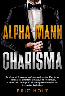 Alpha-Mann-Charisma: So ziehst du Frauen an und meisterst soziale Situationen - Verbessere Smalltalk, Einfluss, Selbstvertrauen, Charme und Geselligkeit mit Dating-Geheimnissen und kraftvollen Techniken. PDF