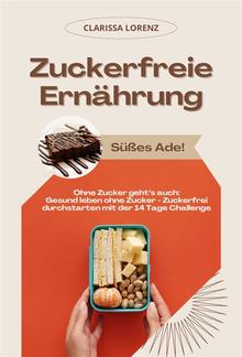 Zuckerfreie Ernährung: Süßes Ade! (Ohne Zucker geht’s auch: Gesund leben ohne Zucker - Zuckerfrei durchstarten mit der 14 Tage Challenge) PDF