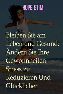 Bleiben Sie am Leben und Gesund: Ändern Sie Ihre Gewohnheiten Stress zu Reduzieren Und Glücklicher PDF