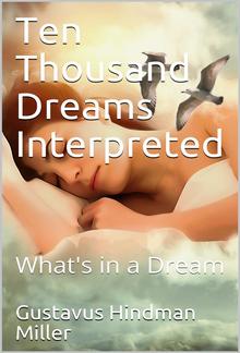 Ten Thousand Dreams Interpreted; Or, What's in a Dream / A Scientific and Practical Exposition PDF