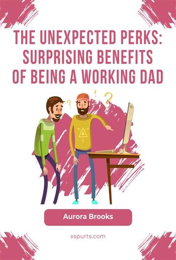 The Unexpected Perks: Surprising Benefits of Being a Working Dad PDF