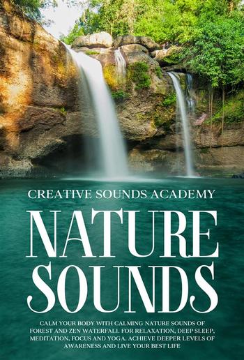 Nature Sounds: Calm Your Body With Calming Nature Sounds of Forest and Zen Waterfall for Relaxation, Deep Sleep, Meditation, Focus and Yoga. Achieve Deeper Levels of Awareness and Live Your Best Life PDF