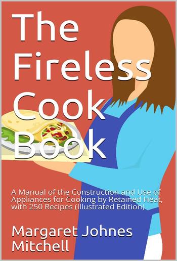 The Fireless Cook Book / A Manual of the Construction and Use of Appliances for / Cooking by Retained Heat: with 250 Recipes PDF