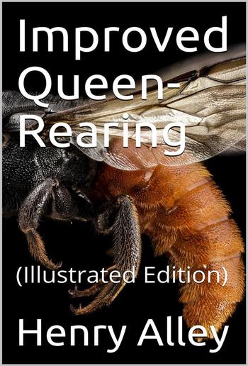 Improved Queen-Rearing / or, How to Rear Large, Prolific, Long-Lived Queen Bees The / Result of Nearly Half a Century's Experience in Rearing / Queen Bees, Giving the Practical, Every-day Work of the / Queen-Rearing Apiary PDF