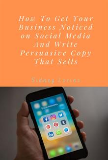 How to Get your Business Noticed on Social Media And Write Persuasive Copy That Sells. PDF