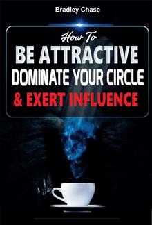 How To Be Attractive: Dominate Your Circle and Exert Influence PDF