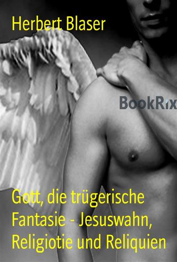 Gott, die trügerische Fantasie - Jesuswahn, Religiotie und Reliquien PDF