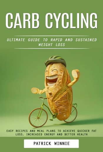 Carb Cycling: Ultimate Guide to Rapid and Sustained Weight Loss (Easy Recipes and Meal Plans to Achieve Quicker Fat Loss, Increased Energy and Better Health) PDF