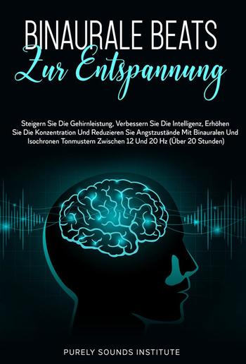 Binaurale Beats zur Entspannung: Steigern Sie die Gehirnleistung, Verbessern Sie die Intelligenz, Erhöhen Sie die Konzentration und Reduzieren Sie Angstzustände mit Binauralen und Isochronen Tonmustern Zwischen 12 und 20 Hz (Über 20 Stunden) PDF