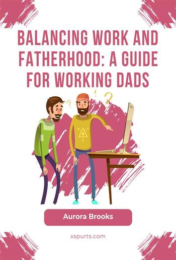 Balancing Work and Fatherhood: A Guide for Working Dads PDF