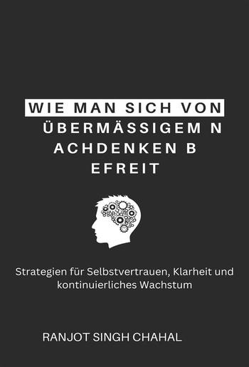 Wie man sich von übermäßigem Nachdenken befreit: Strategien für Selbstvertrauen, Klarheit und kontinuierliches Wachstum PDF