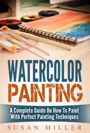 Watercolor Painting: A Complete Guide On How To Paint With Perfect Painting Techniques PDF