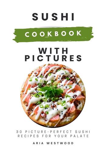 Sushi Cookbook with Pictures: 30 Picture-Perfect Sushi Recipes for Your Palate PDF