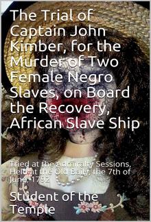 The Trial of Captain John Kimber, for the Murder of Two Female Negro Slaves, on Board the Recovery, African Slave Ship: / Tried at the Admiralty Sessions, Held at the Old Baily, / the 7th of June, 1792 PDF