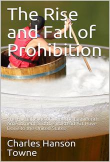 The Rise and Fall of Prohibition / The Human Side of What the Eighteenth Amendment and the / Volstead Act Have Done to the United States PDF