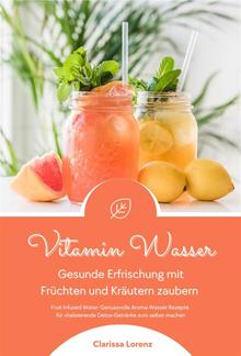 Vitamin Wasser: Gesunde Erfrischung mit Früchten und Kräutern zaubern (Fruit Infused Water: Genussvolle Aroma-Wasser Rezepte für vitalisierende Detox-Getränke zum selber machen) PDF