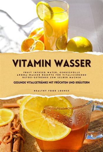 Vitamin Wasser: Gesunde Vitalgetränke mit Früchten und Kräutern (Fruit Infused Water: Genussvolle Aroma-Wasser Rezepte für vitalisierende Detox-Getränke zum selber machen) PDF